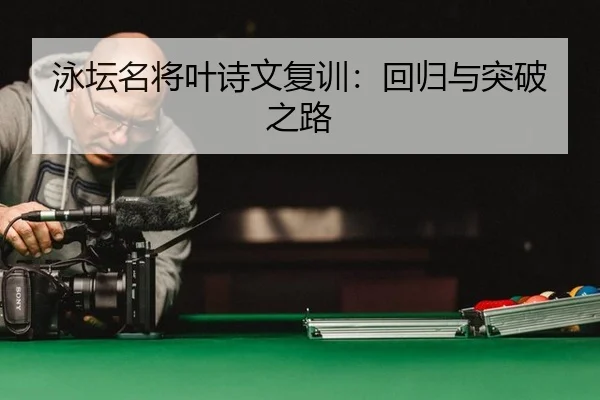 泳坛名将叶诗文复训：回归与突破之路