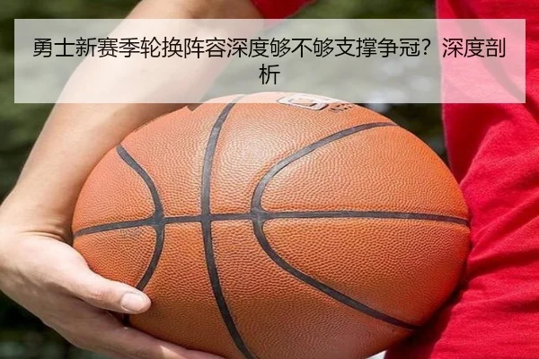 勇士新赛季轮换阵容深度够不够支撑争冠?深度剖析